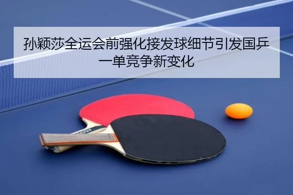 孙颖莎全运会前强化接发球细节引发国乒一单竞争新变化