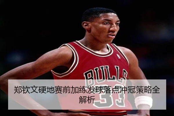 郑钦文硬地赛前加练发球落点冲冠策略全解析