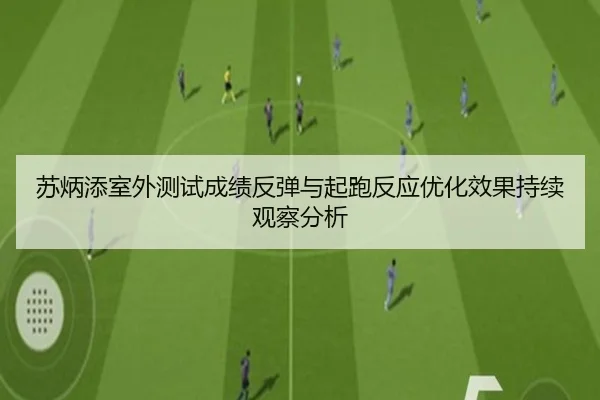 苏炳添室外测试成绩反弹与起跑反应优化效果持续观察分析