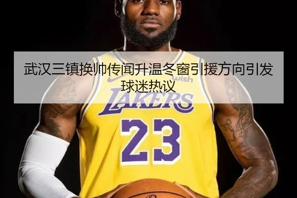 武汉三镇换帅传闻升温冬窗引援方向引发球迷热议
