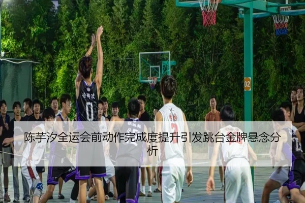 陈芋汐全运会前动作完成度提升引发跳台金牌悬念分析